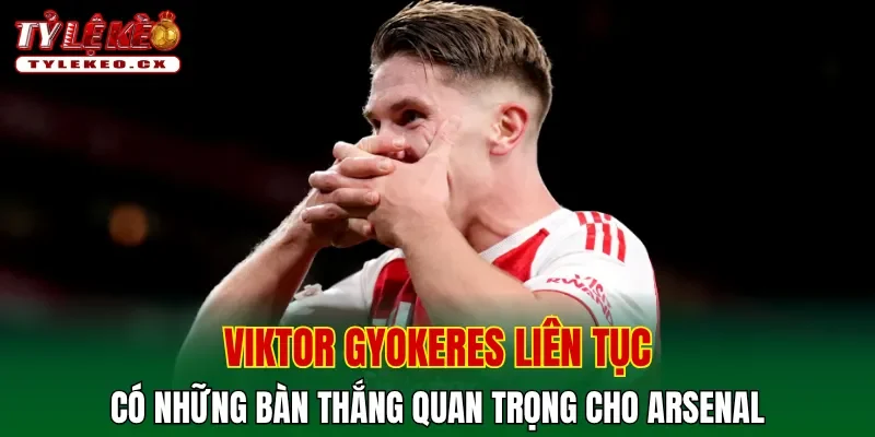 Viktor Gyokeres liên tục có những bàn thắng quan trọng cho Arsenal